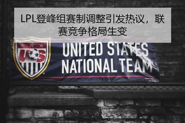 LPL登峰组赛制调整引发热议，联赛竞争格局生变